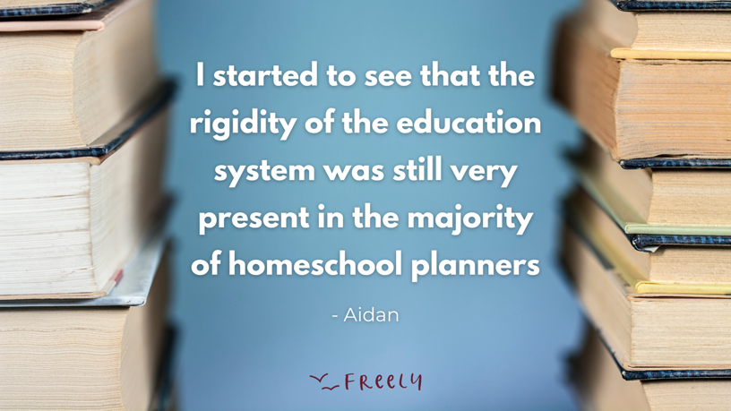 Founder quote (Aidan) saying that the rigidity of the education system was presen in the majority of homeschool planners